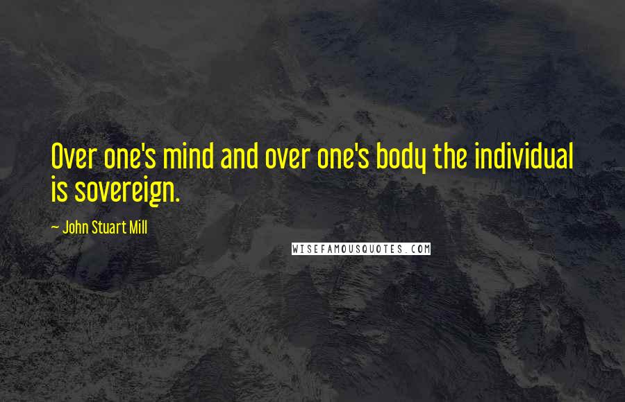 John Stuart Mill Quotes: Over one's mind and over one's body the individual is sovereign.