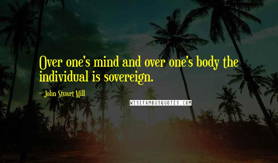 John Stuart Mill Quotes: Over one's mind and over one's body the individual is sovereign.