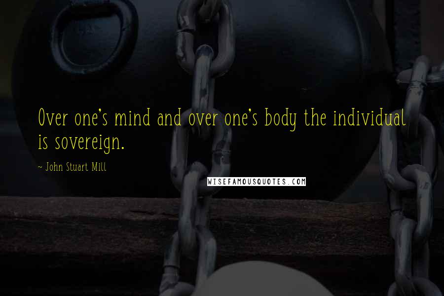 John Stuart Mill Quotes: Over one's mind and over one's body the individual is sovereign.