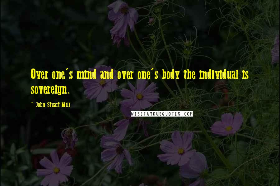 John Stuart Mill Quotes: Over one's mind and over one's body the individual is sovereign.