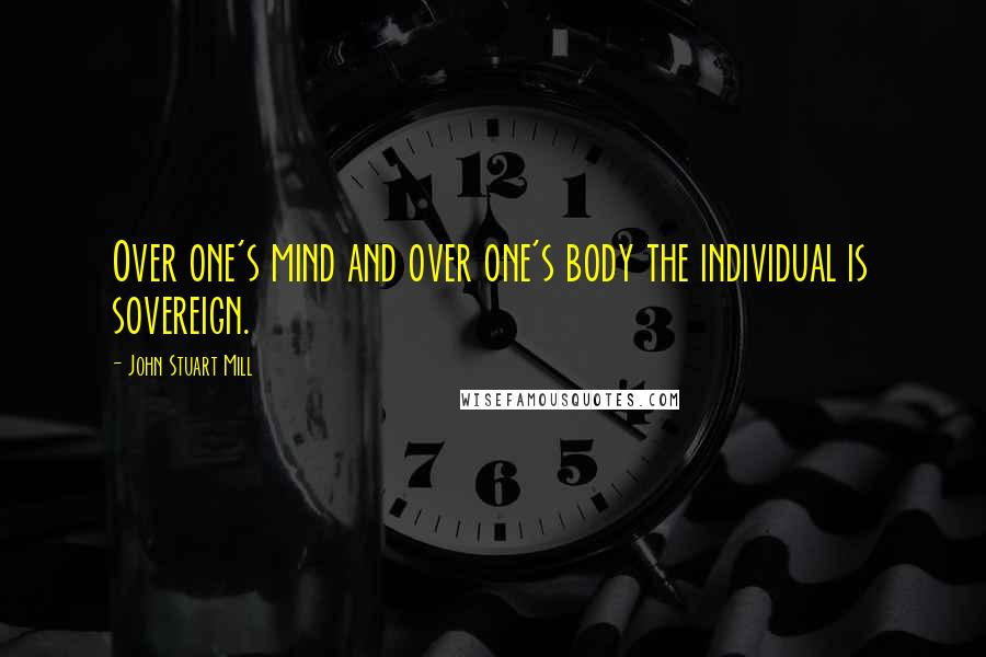 John Stuart Mill Quotes: Over one's mind and over one's body the individual is sovereign.