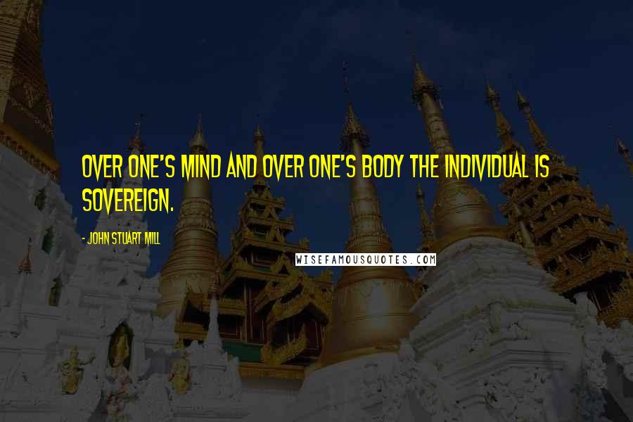 John Stuart Mill Quotes: Over one's mind and over one's body the individual is sovereign.