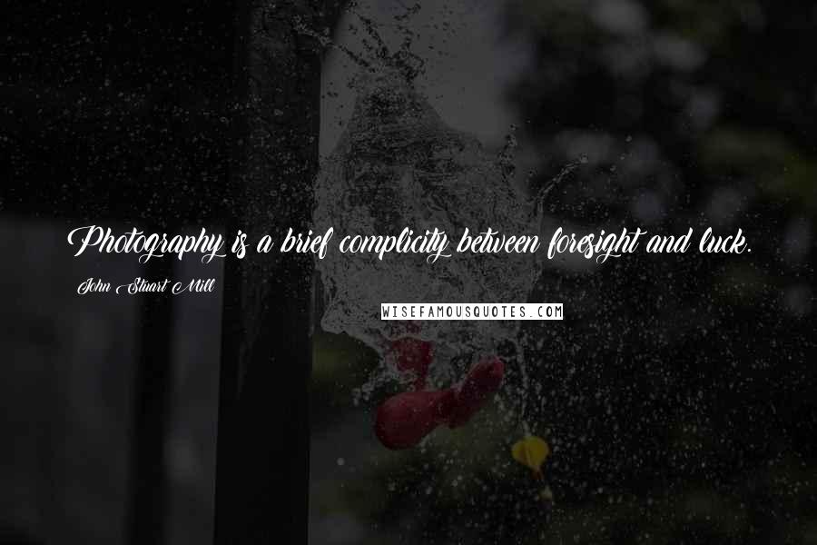 John Stuart Mill Quotes: Photography is a brief complicity between foresight and luck.