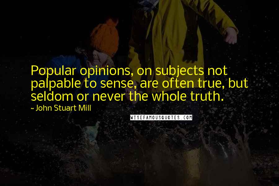 John Stuart Mill Quotes: Popular opinions, on subjects not palpable to sense, are often true, but seldom or never the whole truth.