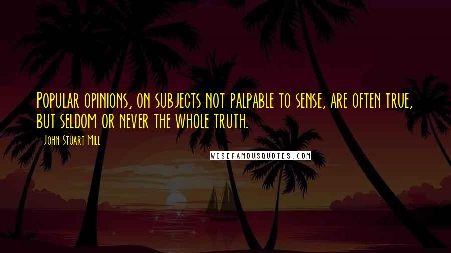 John Stuart Mill Quotes: Popular opinions, on subjects not palpable to sense, are often true, but seldom or never the whole truth.