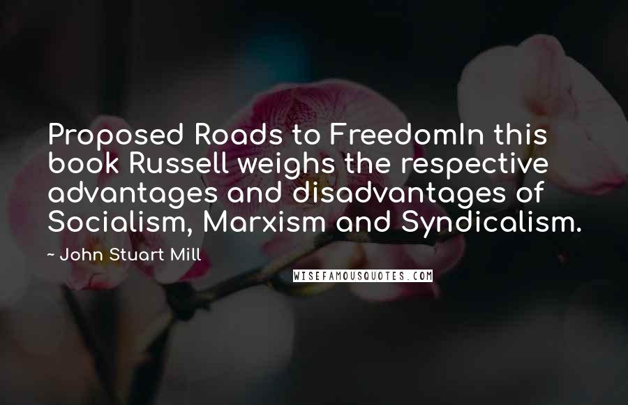 John Stuart Mill Quotes: Proposed Roads to FreedomIn this book Russell weighs the respective advantages and disadvantages of Socialism, Marxism and Syndicalism.