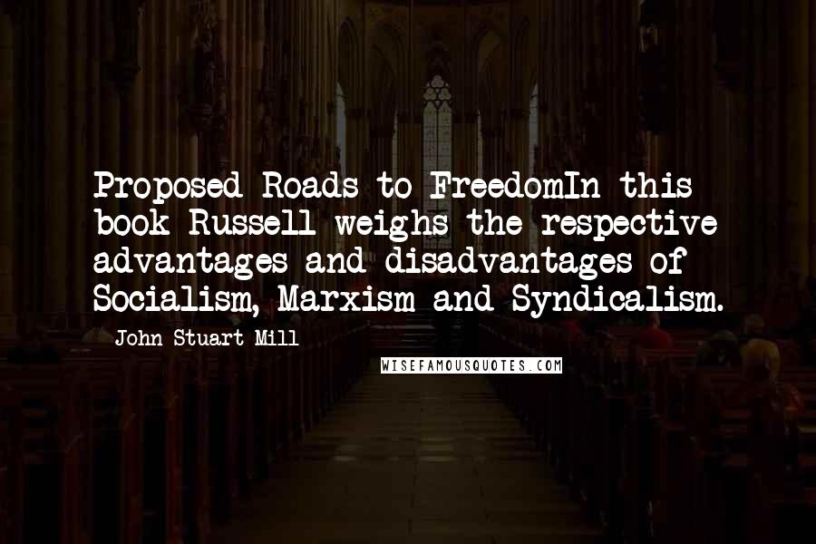 John Stuart Mill Quotes: Proposed Roads to FreedomIn this book Russell weighs the respective advantages and disadvantages of Socialism, Marxism and Syndicalism.