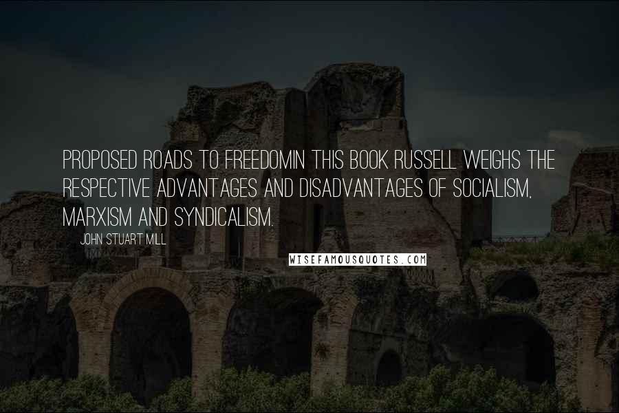 John Stuart Mill Quotes: Proposed Roads to FreedomIn this book Russell weighs the respective advantages and disadvantages of Socialism, Marxism and Syndicalism.