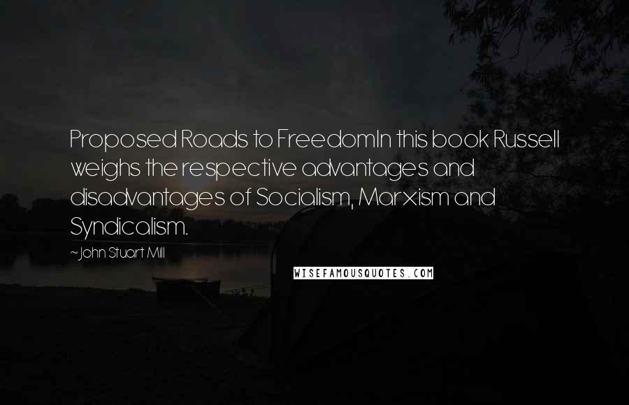 John Stuart Mill Quotes: Proposed Roads to FreedomIn this book Russell weighs the respective advantages and disadvantages of Socialism, Marxism and Syndicalism.