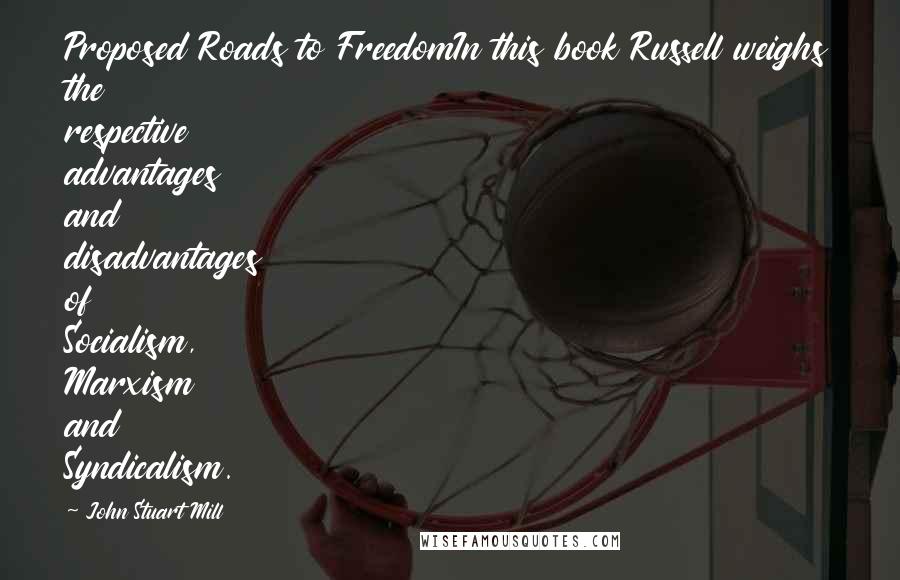 John Stuart Mill Quotes: Proposed Roads to FreedomIn this book Russell weighs the respective advantages and disadvantages of Socialism, Marxism and Syndicalism.