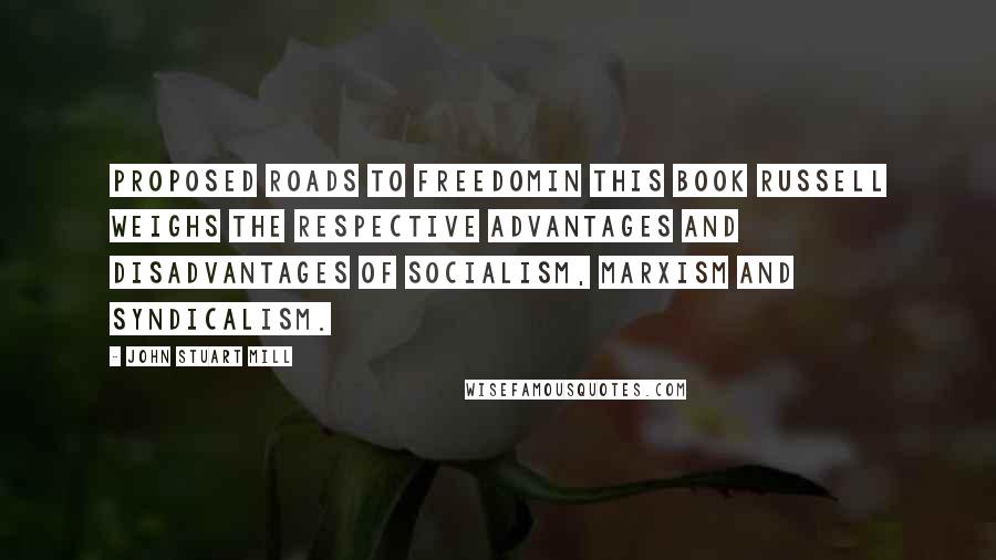 John Stuart Mill Quotes: Proposed Roads to FreedomIn this book Russell weighs the respective advantages and disadvantages of Socialism, Marxism and Syndicalism.
