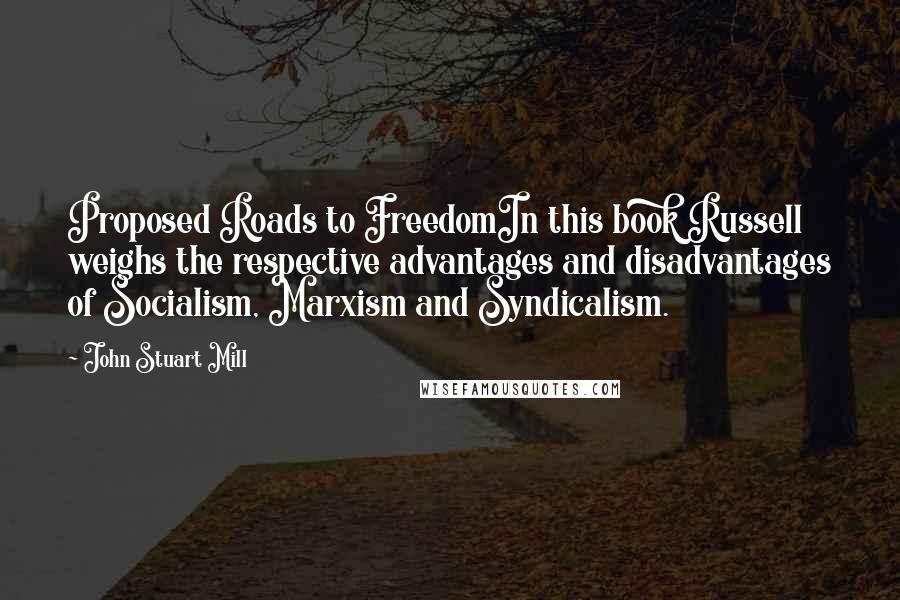 John Stuart Mill Quotes: Proposed Roads to FreedomIn this book Russell weighs the respective advantages and disadvantages of Socialism, Marxism and Syndicalism.