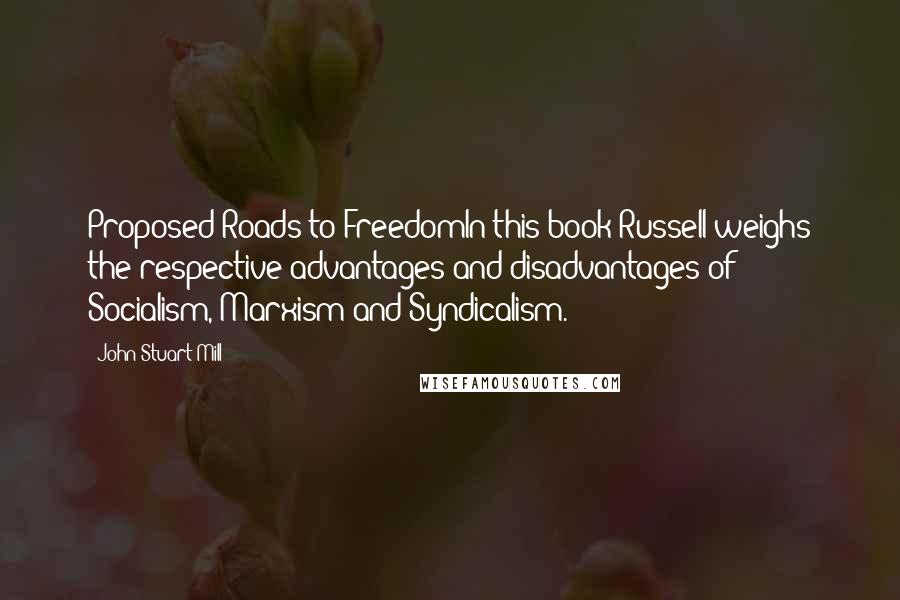 John Stuart Mill Quotes: Proposed Roads to FreedomIn this book Russell weighs the respective advantages and disadvantages of Socialism, Marxism and Syndicalism.