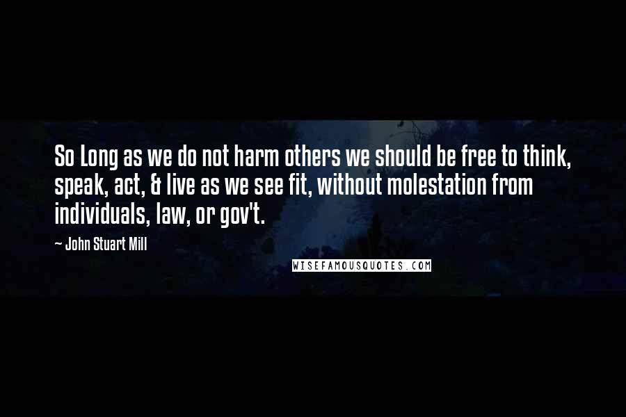 John Stuart Mill Quotes: So Long as we do not harm others we should be free to think, speak, act, & live as we see fit, without molestation from individuals, law, or gov't.