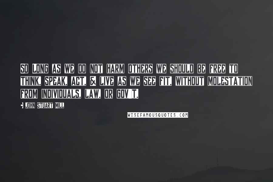 John Stuart Mill Quotes: So Long as we do not harm others we should be free to think, speak, act, & live as we see fit, without molestation from individuals, law, or gov't.