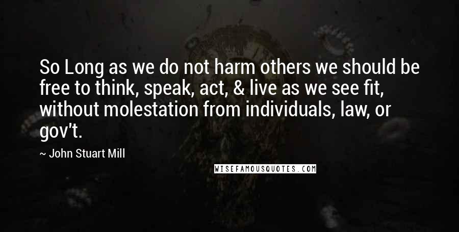 John Stuart Mill Quotes: So Long as we do not harm others we should be free to think, speak, act, & live as we see fit, without molestation from individuals, law, or gov't.