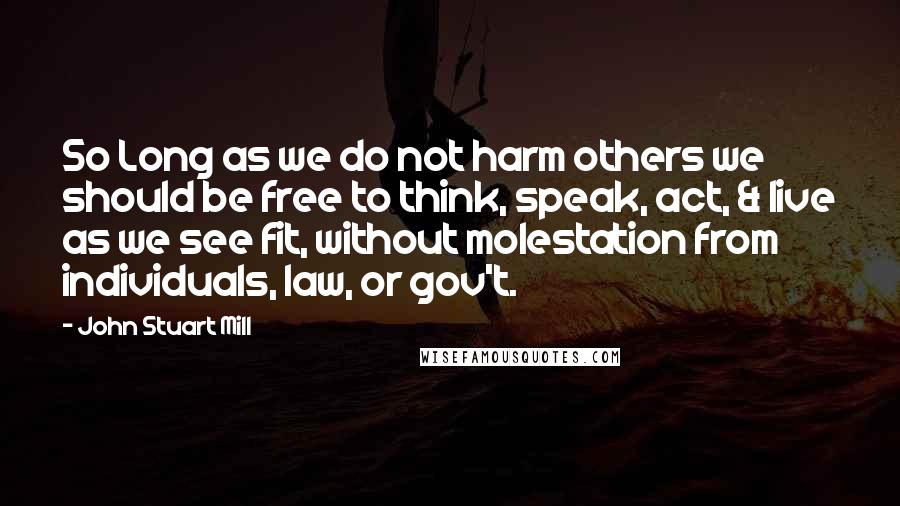 John Stuart Mill Quotes: So Long as we do not harm others we should be free to think, speak, act, & live as we see fit, without molestation from individuals, law, or gov't.