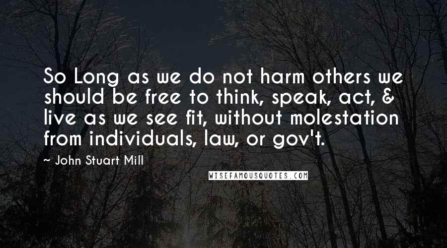 John Stuart Mill Quotes: So Long as we do not harm others we should be free to think, speak, act, & live as we see fit, without molestation from individuals, law, or gov't.