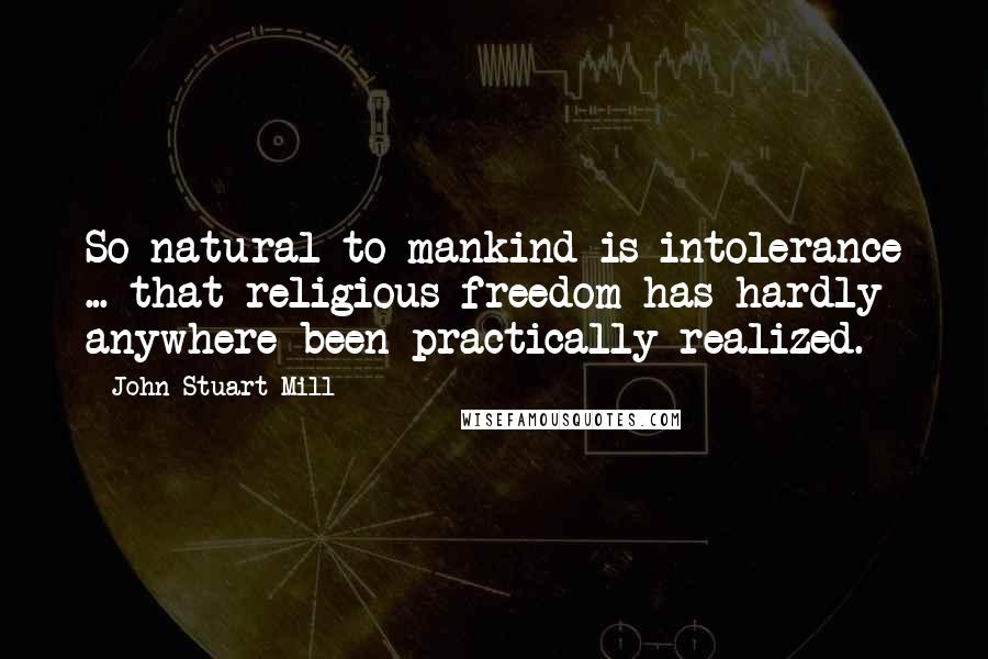 John Stuart Mill Quotes: So natural to mankind is intolerance ... that religious freedom has hardly anywhere been practically realized.