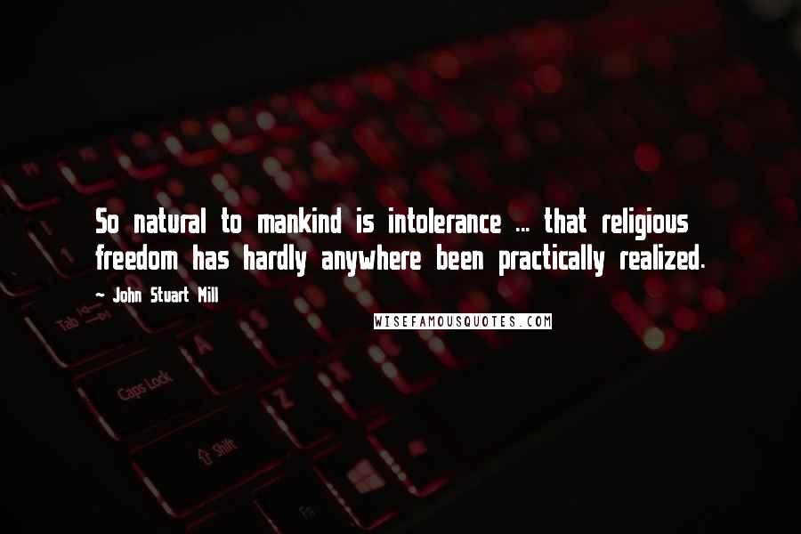 John Stuart Mill Quotes: So natural to mankind is intolerance ... that religious freedom has hardly anywhere been practically realized.