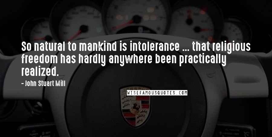 John Stuart Mill Quotes: So natural to mankind is intolerance ... that religious freedom has hardly anywhere been practically realized.