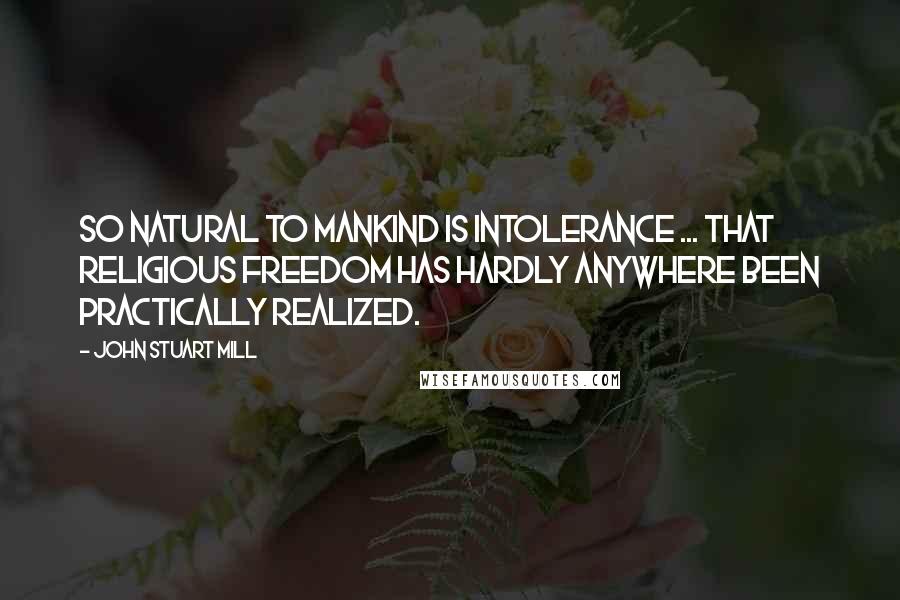 John Stuart Mill Quotes: So natural to mankind is intolerance ... that religious freedom has hardly anywhere been practically realized.