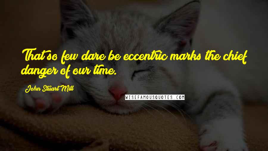 John Stuart Mill Quotes: That so few dare be eccentric marks the chief danger of our time.