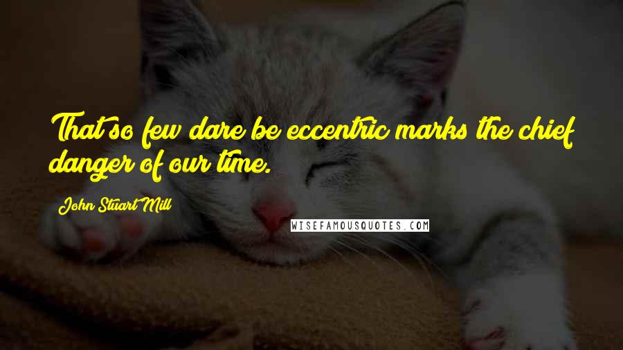 John Stuart Mill Quotes: That so few dare be eccentric marks the chief danger of our time.