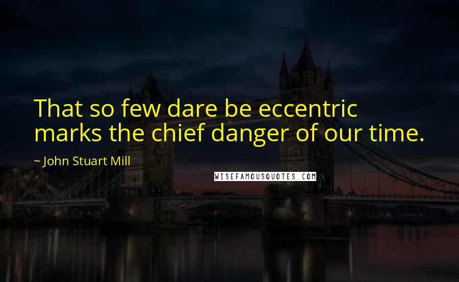 John Stuart Mill Quotes: That so few dare be eccentric marks the chief danger of our time.