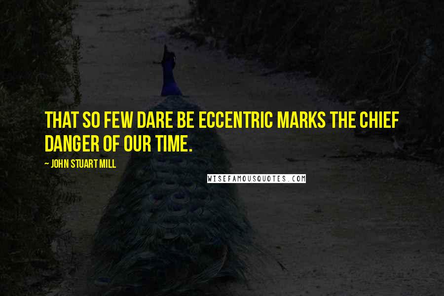 John Stuart Mill Quotes: That so few dare be eccentric marks the chief danger of our time.