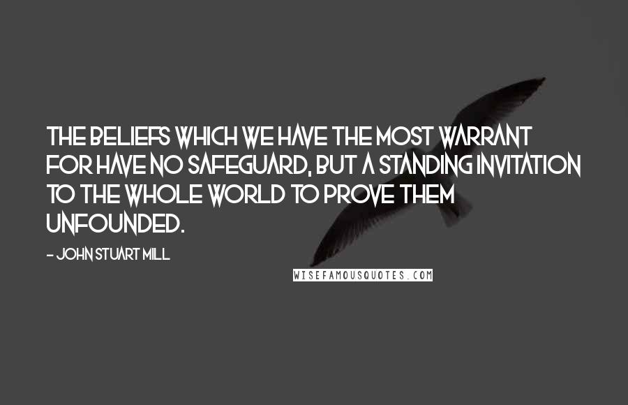 John Stuart Mill Quotes: The beliefs which we have the most warrant for have no safeguard, but a standing invitation to the whole world to prove them unfounded.