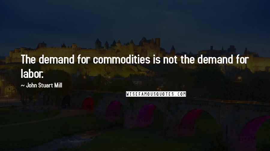 John Stuart Mill Quotes: The demand for commodities is not the demand for labor.