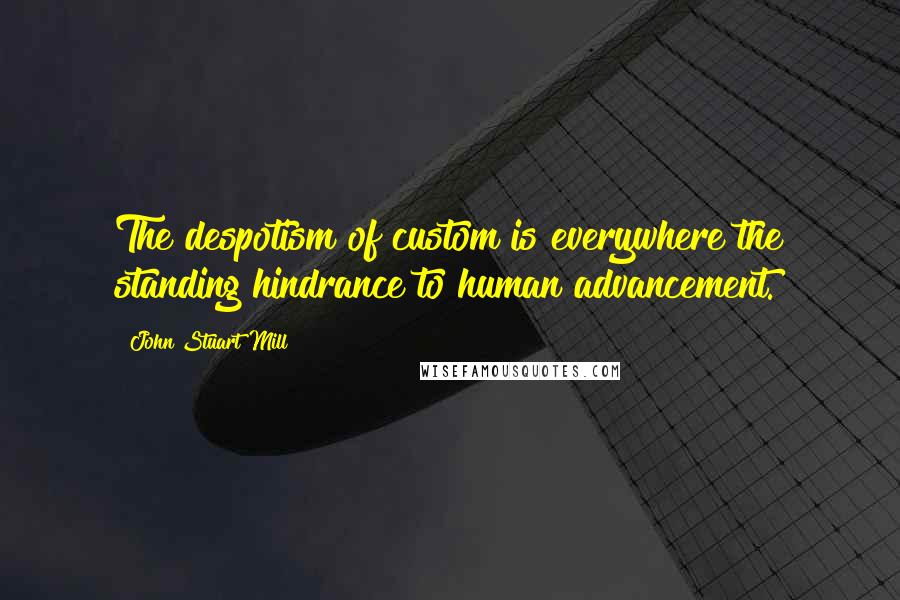 John Stuart Mill Quotes: The despotism of custom is everywhere the standing hindrance to human advancement.