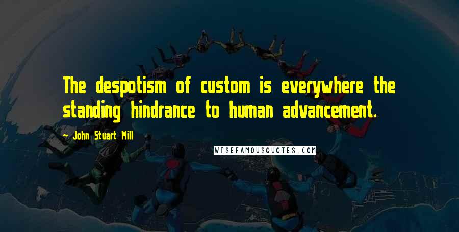 John Stuart Mill Quotes: The despotism of custom is everywhere the standing hindrance to human advancement.
