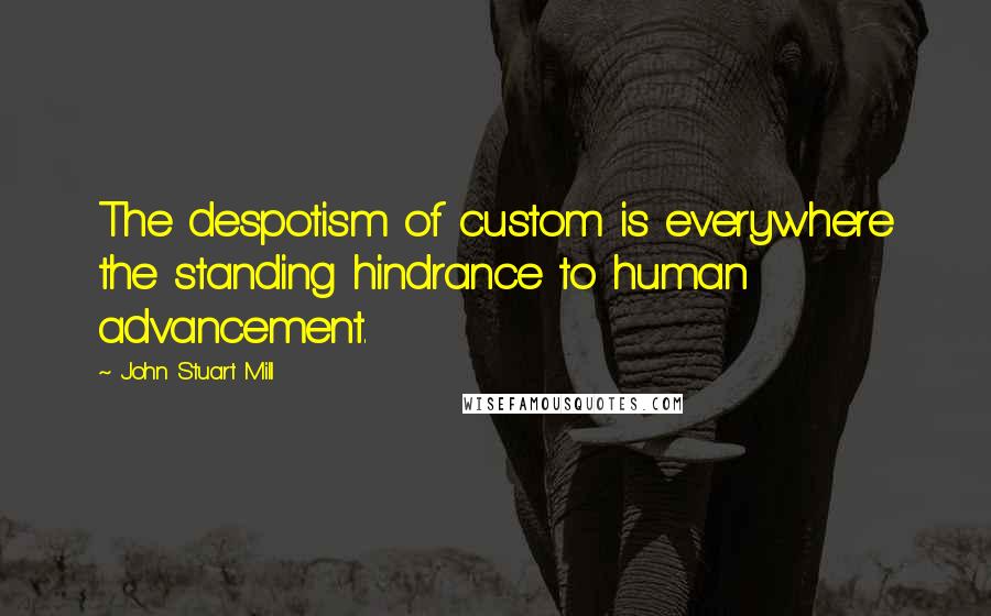 John Stuart Mill Quotes: The despotism of custom is everywhere the standing hindrance to human advancement.