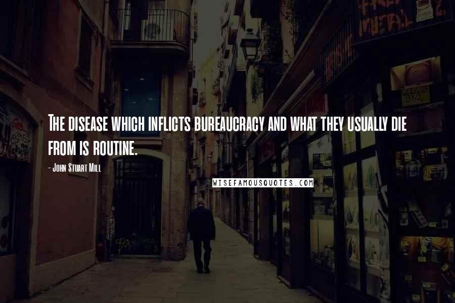 John Stuart Mill Quotes: The disease which inflicts bureaucracy and what they usually die from is routine.