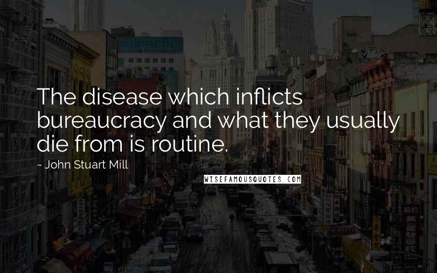 John Stuart Mill Quotes: The disease which inflicts bureaucracy and what they usually die from is routine.