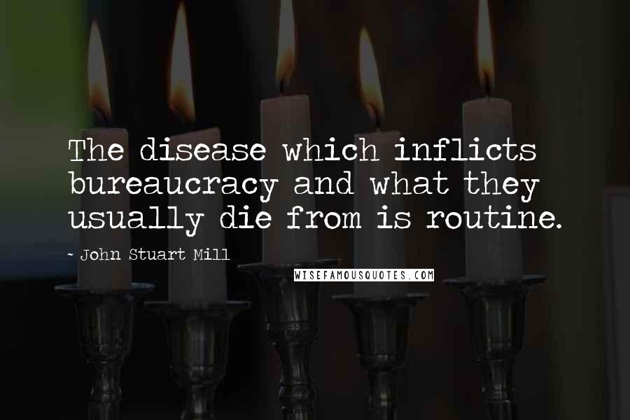 John Stuart Mill Quotes: The disease which inflicts bureaucracy and what they usually die from is routine.