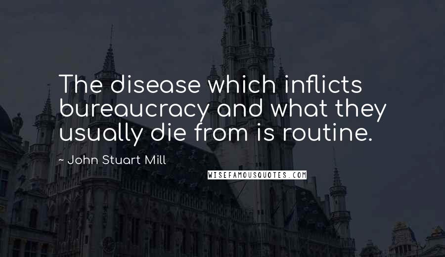 John Stuart Mill Quotes: The disease which inflicts bureaucracy and what they usually die from is routine.