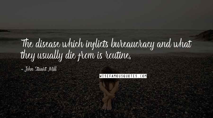 John Stuart Mill Quotes: The disease which inflicts bureaucracy and what they usually die from is routine.