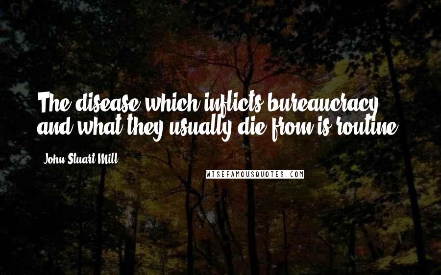 John Stuart Mill Quotes: The disease which inflicts bureaucracy and what they usually die from is routine.