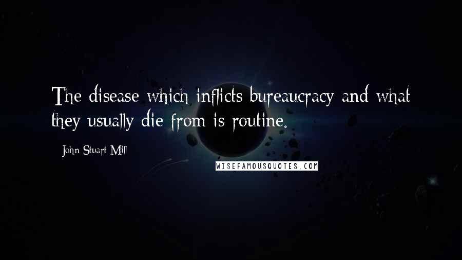 John Stuart Mill Quotes: The disease which inflicts bureaucracy and what they usually die from is routine.