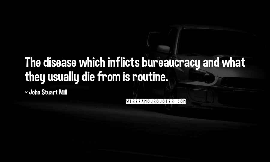 John Stuart Mill Quotes: The disease which inflicts bureaucracy and what they usually die from is routine.