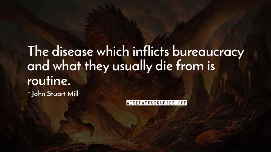 John Stuart Mill Quotes: The disease which inflicts bureaucracy and what they usually die from is routine.