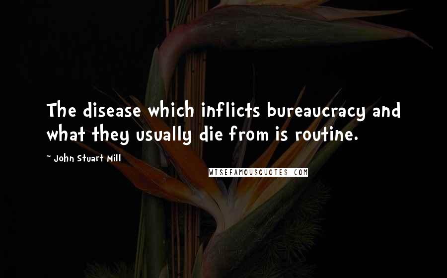 John Stuart Mill Quotes: The disease which inflicts bureaucracy and what they usually die from is routine.