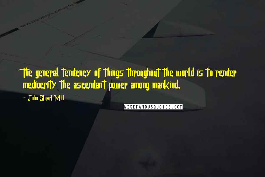 John Stuart Mill Quotes: The general tendency of things throughout the world is to render mediocrity the ascendant power among mankind.