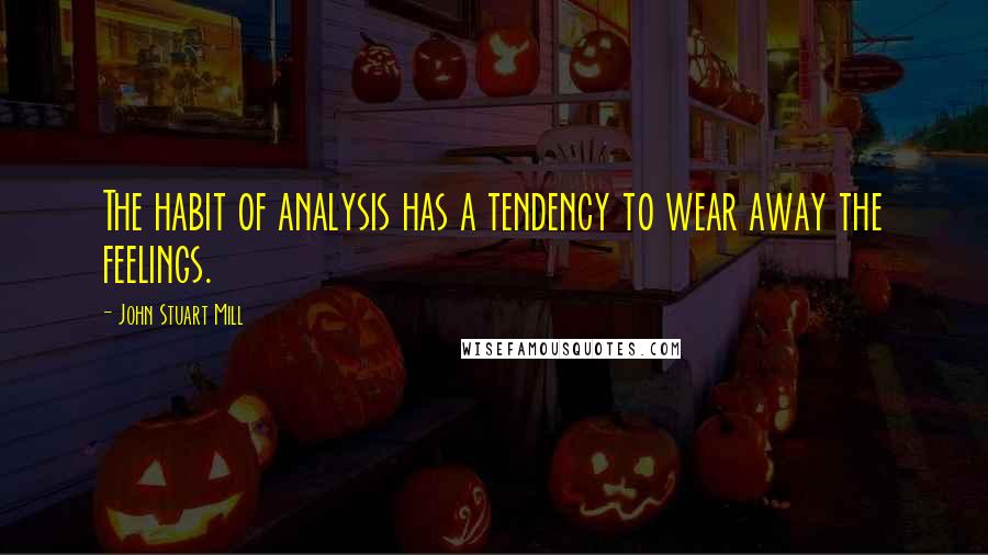 John Stuart Mill Quotes: The habit of analysis has a tendency to wear away the feelings.