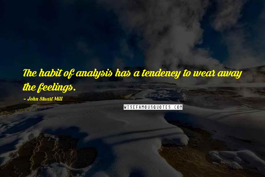 John Stuart Mill Quotes: The habit of analysis has a tendency to wear away the feelings.