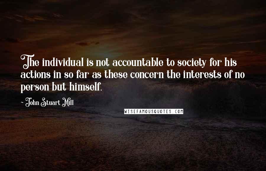 John Stuart Mill Quotes: The individual is not accountable to society for his actions in so far as these concern the interests of no person but himself.