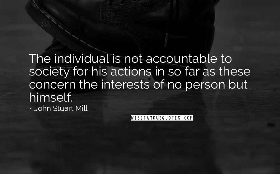 John Stuart Mill Quotes: The individual is not accountable to society for his actions in so far as these concern the interests of no person but himself.